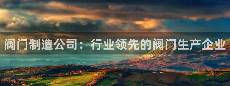 彩神iv能赚钱吗：阀门制造公司：行业领先的阀门生产企业