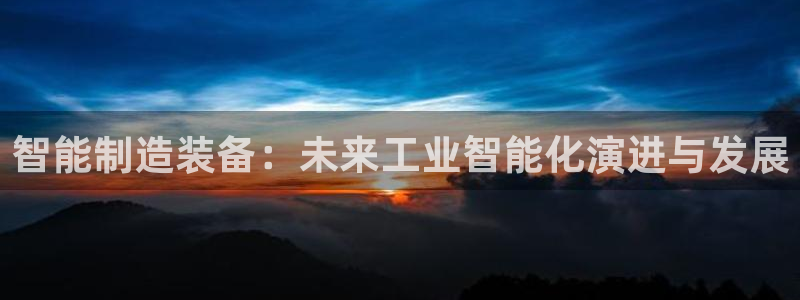 彩神平台可以破解吗：智能制造装备：未来工业智能化演进与发展