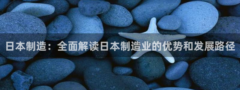 彩神vll购彩大厅：日本制造：全面解读日本制造业的优势和发展路径