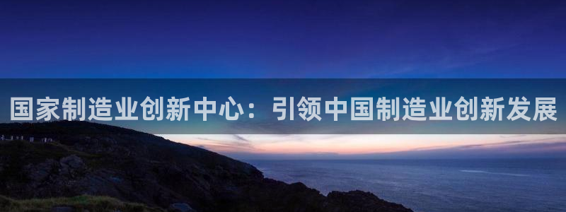 彩神网能赚钱是怎么回事：国家制造业创新中心：引领中国制造业创