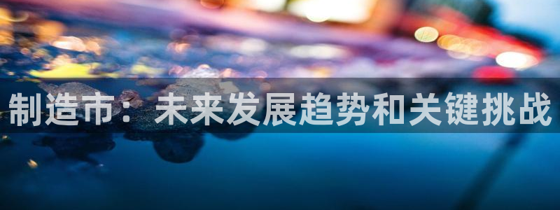 彩神赢的钱是哪里来的啊：制造市：未来发展趋势和关键挑战