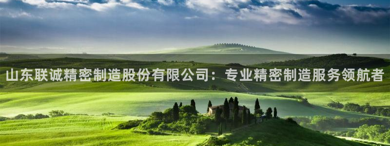 彩神购彩-购彩大厅入口计划群：山东联诚精密制造股份有限公司：专业精密制造服务领航者
