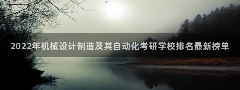 彩神争霸官方登录：2022年机械设计制造及其自动化考研学校排名最新榜单