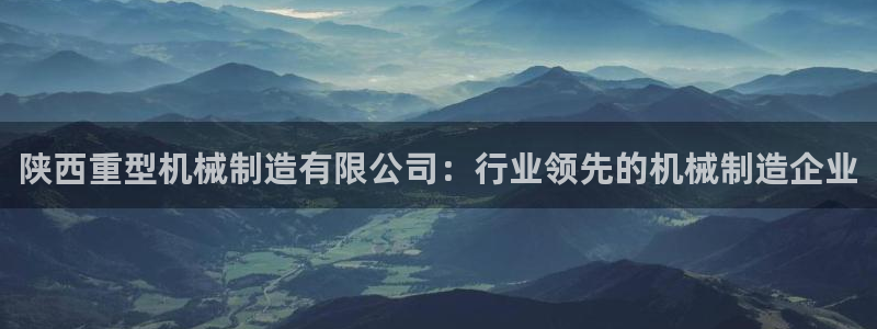 彩神官方邀请码是多少：陕西重型机械制造有限公司：行业领先的机