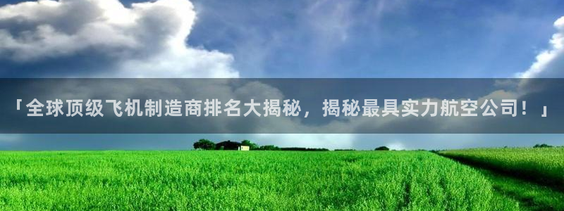 彩神8是正规平台吗安全吗：「全球顶级飞机制造商排名大揭秘，揭