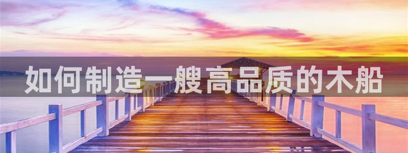 彩神iv能赚钱吗：如何制造一艘高品质的木船