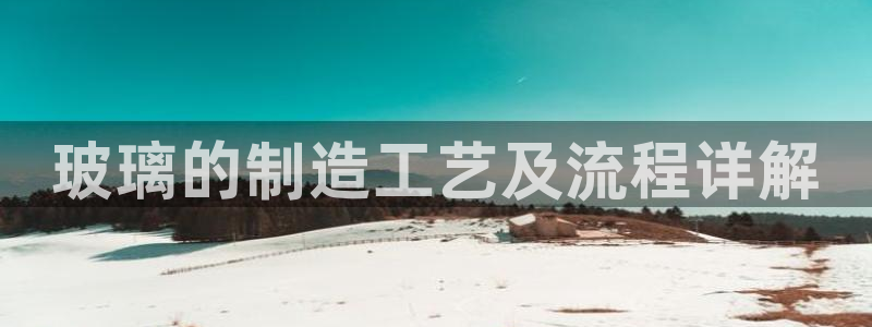彩神vip购彩大厅下载：玻璃的制造工艺及流程详解