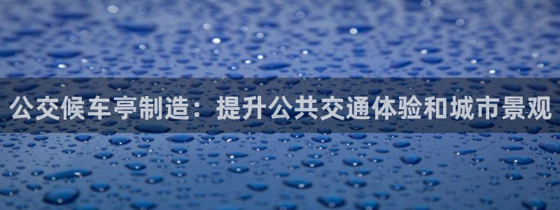 彩神v8是真的挣钱吗知乎：公交候车亭制造：提升公共交通体验和
