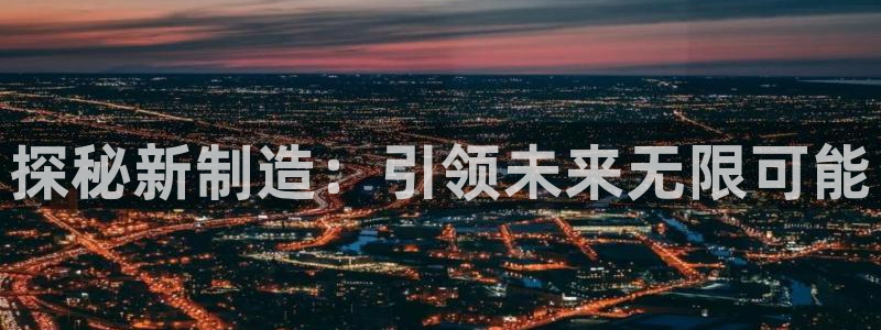 彩神购彩-购彩大厅入口计划群：探秘新制造：引领未来无限可能