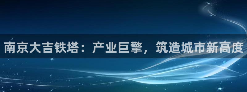 所有彩神购买首页：南京大吉铁塔：产业巨擎，筑造城市新高度