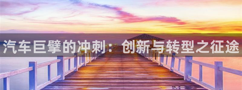 彩神v8平台正规吗知乎：汽车巨擘的冲刺：创新与转型之征途