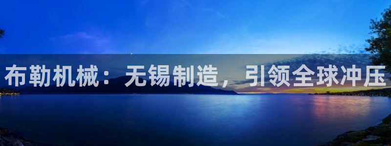 彩神ios下载：布勒机械：无锡制造，引领全球冲压
