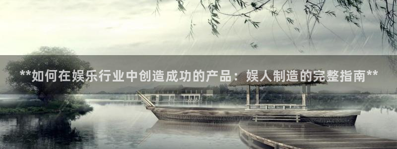彩神平台：**如何在娱乐行业中创造成功的产品：娱人制造的完整