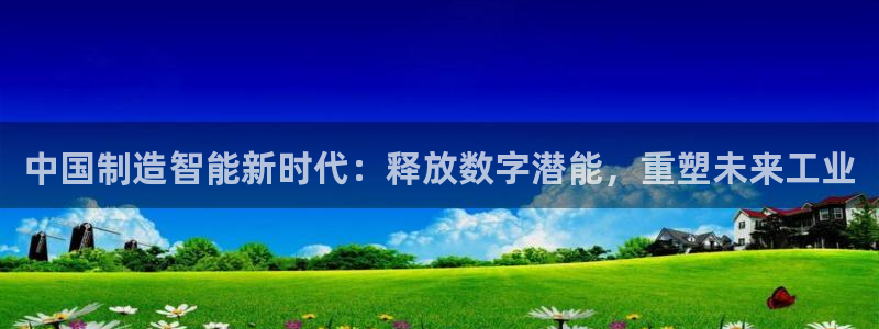 彩神v网赌软件下载：中国制造智能新时代：释放数字潜能，重塑未来工业
