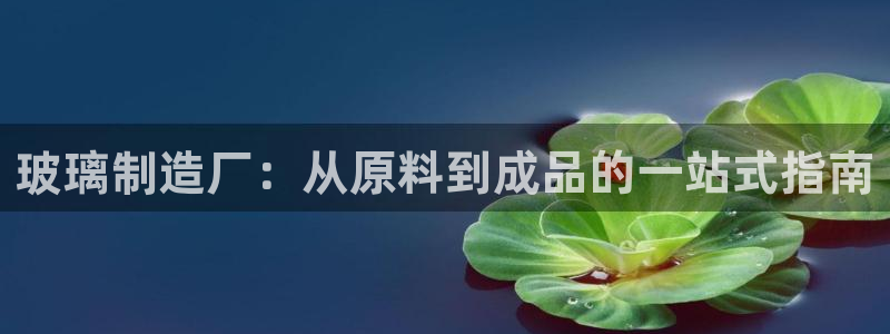 彩神官方邀请码是多少：玻璃制造厂：从原料到成品的一站式指南