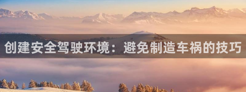 彩神vl购彩大厅：创建安全驾驶环境：避免制造车祸的技巧