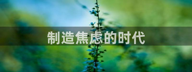 彩神8下载安卓版-彩神8(可提现)官网版1.0.0：制造焦虑的时代