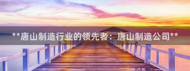 下载彩神乐发V1：**唐山制造行业的领先者：唐山制造公司**