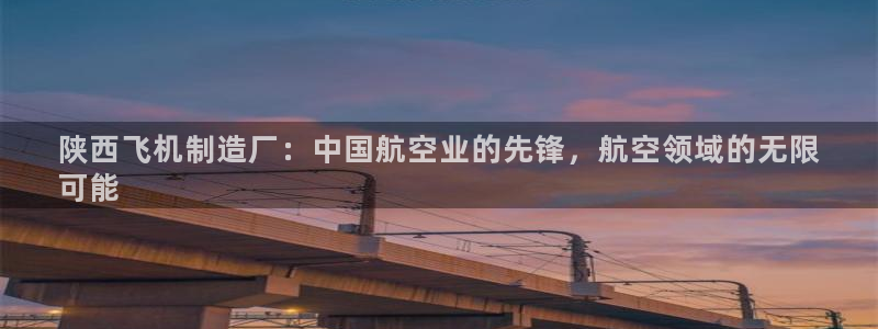 彩神正规吗：陕西飞机制造厂：中国航空业的先锋，航空领域的无限
可能
