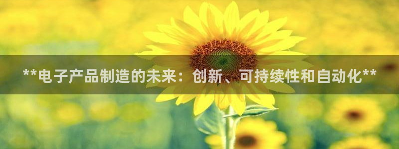 彩神官方邀请码是多少：**电子产品制造的未来：创新、可持续性和自动化**