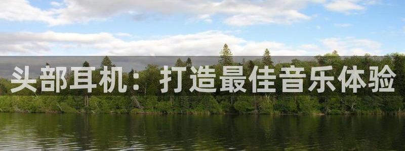 彩神viii官网：头部耳机：打造最佳音乐体验