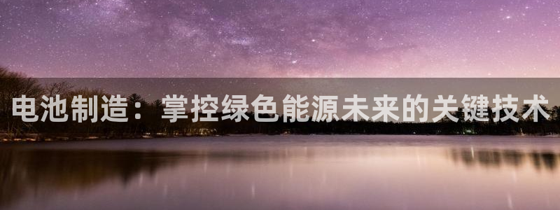 彩神通官方网：电池制造：掌控绿色能源未来的关键技术