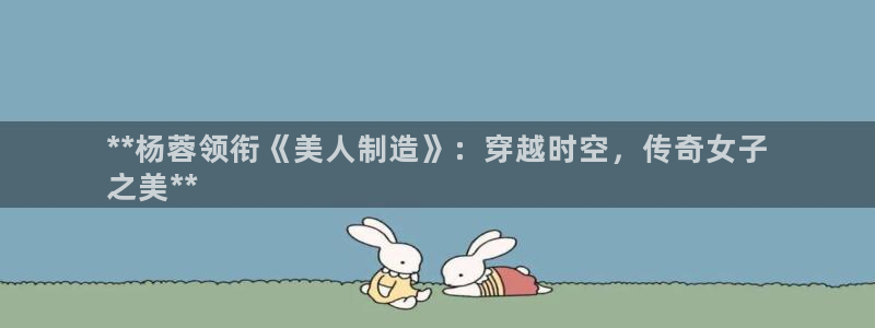 彩神v8平台正规吗可靠吗：**杨蓉领衔《美人制造》：穿越时空