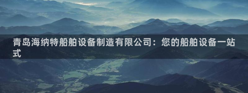 彩神平台注册登录：青岛海纳特船舶设备制造有限公司：您的船舶设