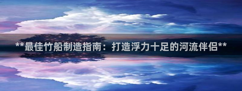 彩神ix可靠吗：**最佳竹船制造指南：打造浮力十足的河流伴侣