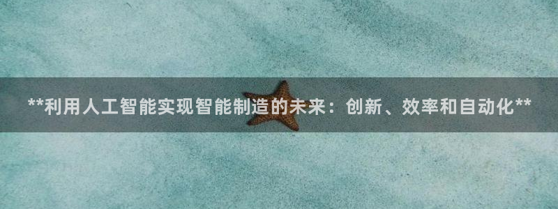 下载彩神争霸谁与我争锋：**利用人工智能实现智能制造的未来：创新、效率和自动化**