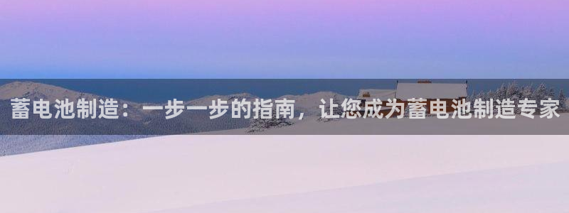 彩神v8首页：蓄电池制造：一步一步的指南，让您成为蓄电池制造专家