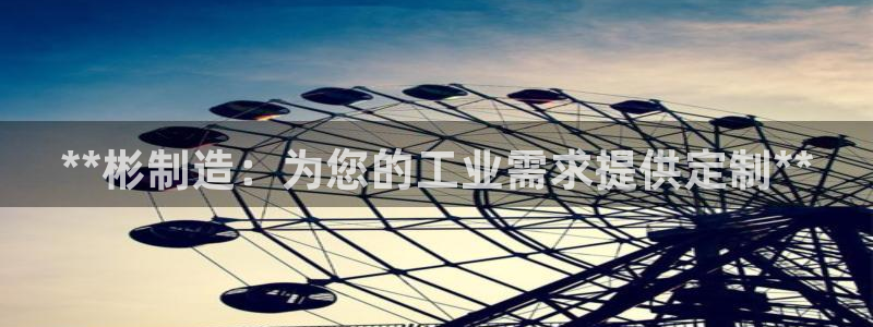 彩神是怎样一个平台：**彬制造：为您的工业需求提供定制**