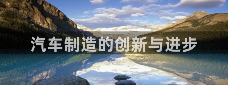 彩神大发官网：汽车制造的创新与进步