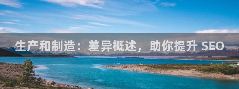 彩神大发cp：生产和制造：差异概述，助你提升 SEO
