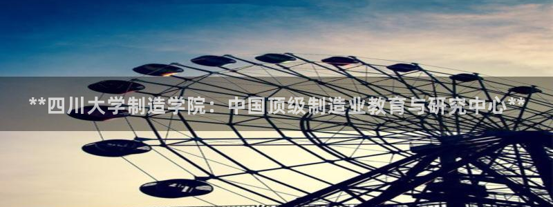 彩神Vii购彩-购彩大厅：**四川大学制造学院：中国顶级制造业教育与研究中心**