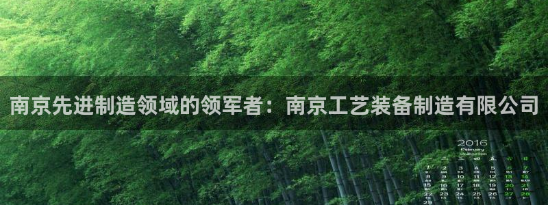 彩神vlll(中国)百度百科：南京先进制造领域的领军者：南京工艺装备制造有限公司