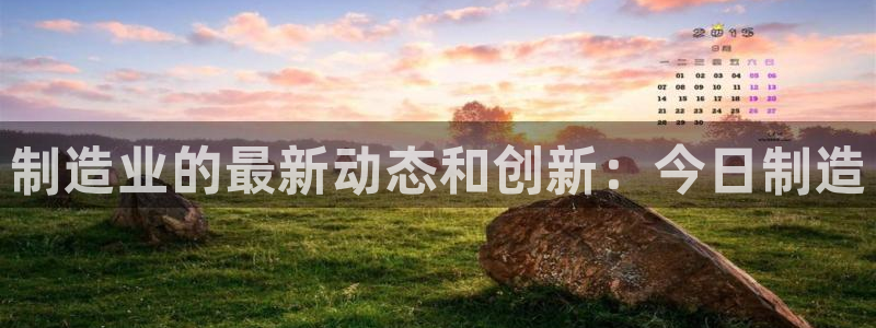 彩神8app官方下载：制造业的最新动态和创新：今日制造