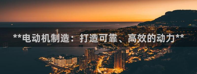 彩神v8几个版本：**电动机制造：打造可靠、高效的动力**