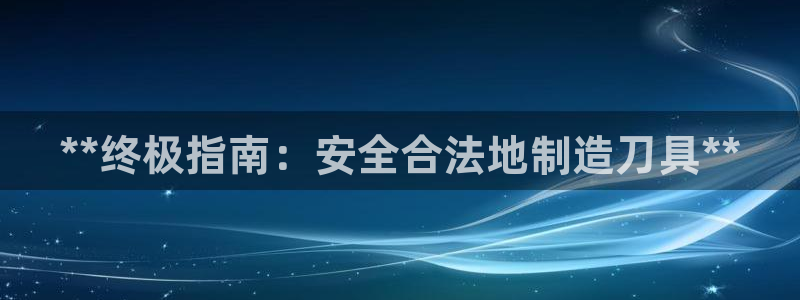 彩神购彩购彩大厅入口v：**终极指南：安全合法地制造刀具**