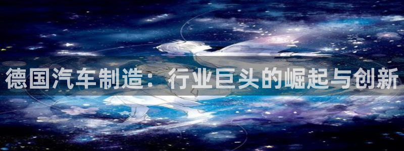 彩神ii官方网：德国汽车制造：行业巨头的崛起与创新