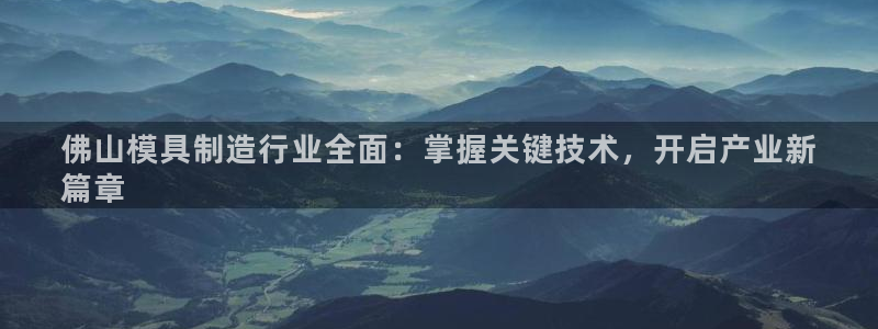 彩神天下专家专栏：佛山模具制造行业全面：掌握关键技术，开启产业新
篇章