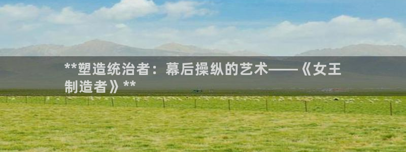 彩神vll官网-最新版app下载：**塑造统治者：幕后操纵的