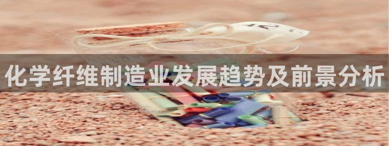 v大发彩神8iii：化学纤维制造业发展趋势及前景分析