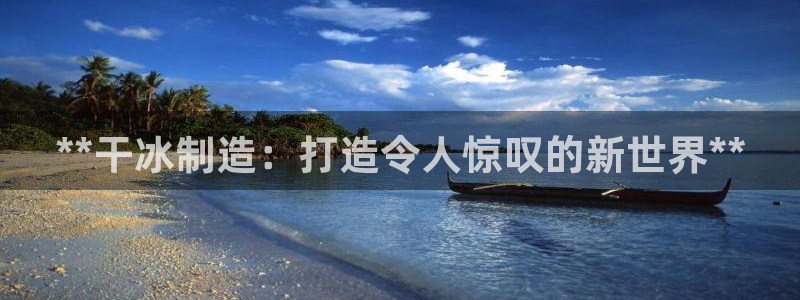 彩神怎么样可以提现：**干冰制造：打造令人惊叹的新世界**