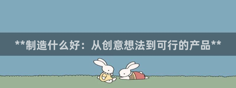 彩神官方登录：**制造什么好：从创意想法到可行的产品**