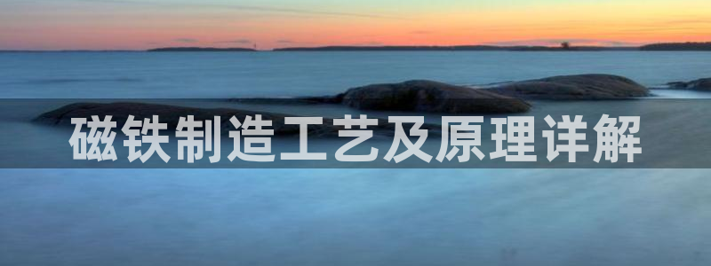 彩神v：磁铁制造工艺及原理详解