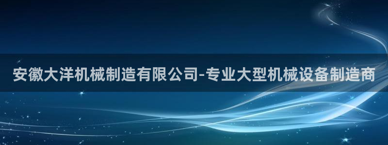 彩神是正规平台吗是真的吗：安徽大洋机械制造有限公司-专业大型
