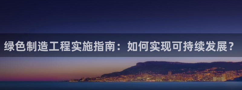 彩神vip官方网站：绿色制造工程实施指南：如何实现可持续发展