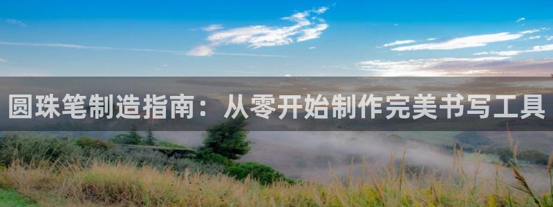 彩神iv争霸购彩大厅：圆珠笔制造指南：从零开始制作完美书写工具