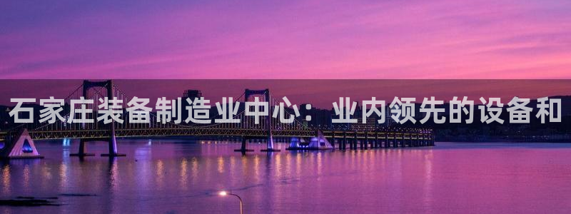 彩神V集团公司：石家庄装备制造业中心：业内领先的设备和